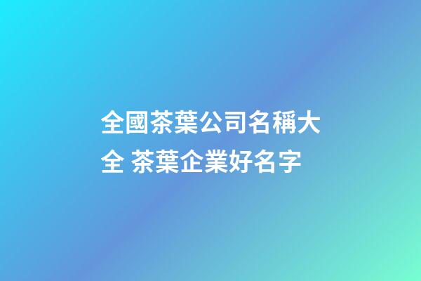 全國茶葉公司名稱大全 茶葉企業好名字-第1張-公司起名-玄機派